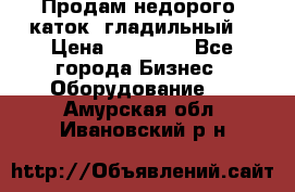 Продам недорого  каток  гладильный  › Цена ­ 90 000 - Все города Бизнес » Оборудование   . Амурская обл.,Ивановский р-н